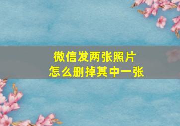 微信发两张照片 怎么删掉其中一张